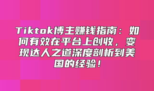Tiktok博主赚钱指南：如何有效在平台上创收，变现达人之道深度剖析到美国的经验！