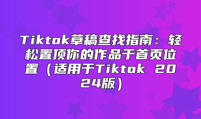 Tiktok草稿查找指南：轻松置顶你的作品于首页位置适用于Tiktok 2025版