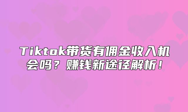 Tiktok带货有佣金收入机会吗？赚钱新途径解析！