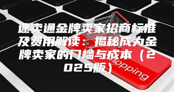 速卖通金牌卖家招商标准及费用解读：揭秘成为金牌卖家的门槛与成本2025版