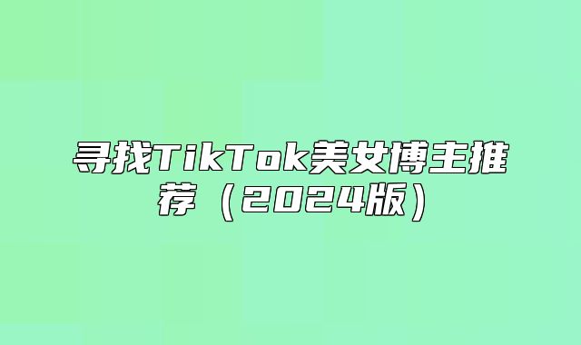 寻找TikTok美女博主推荐2025版