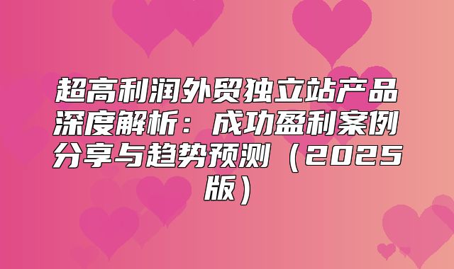 超高利润外贸独立站产品深度解析：成功盈利案例分享与趋势预测2025版