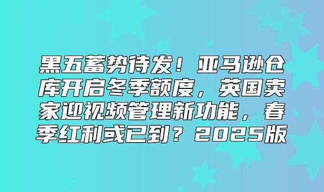 黑五蓄势待发！亚马逊仓库开启冬季额度，英国卖家迎视频管理新功能，春季红利或已到？2025版