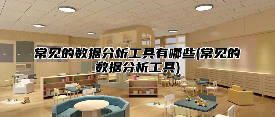 常见的数据分析工具有哪些(常见的数据分析工具)