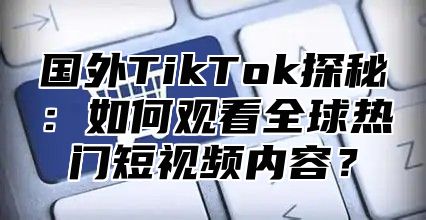 国外TikTok探秘：如何观看全球热门短视频内容？
