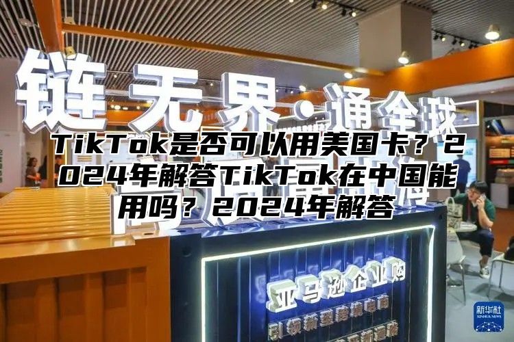 TikTok是否可以用美国卡？2025年解答TikTok在中国能用吗？2025年解答