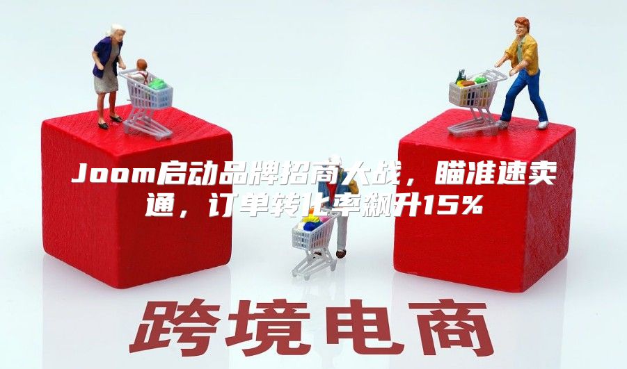 Joom启动品牌招商大战，瞄准速卖通，订单转化率飙升15%