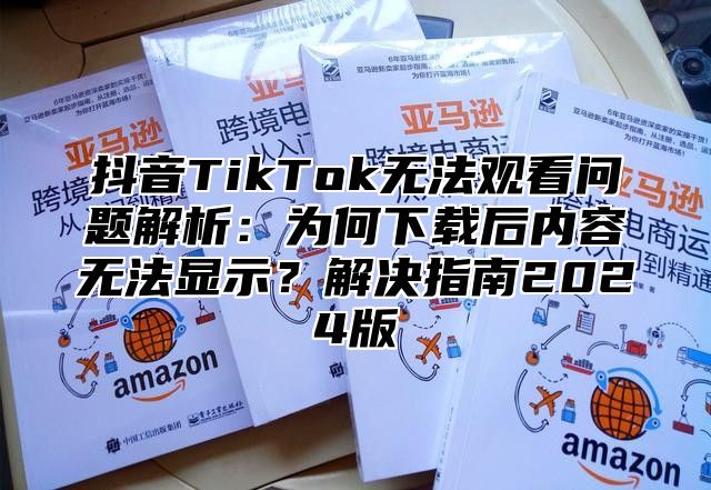 抖音TikTok无法观看问题解析：为何下载后内容无法显示？解决指南2025版