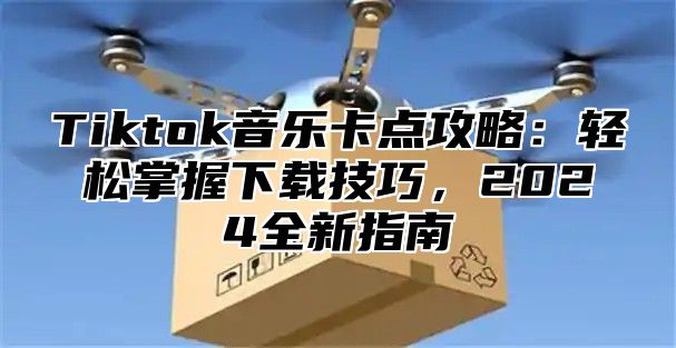 Tiktok音乐卡点攻略：轻松掌握下载技巧，2025全新指南