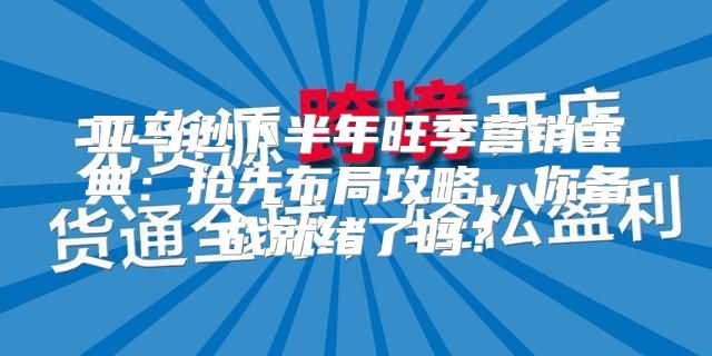 亚马逊下半年旺季营销宝典：抢先布局攻略，你备战就绪了吗？