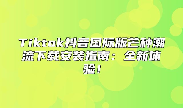 Tiktok抖音国际版芒种潮流下载安装指南：全新体验！