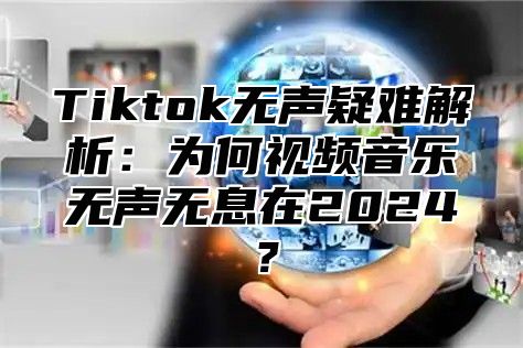 Tiktok无声疑难解析：为何视频音乐无声无息在2025？