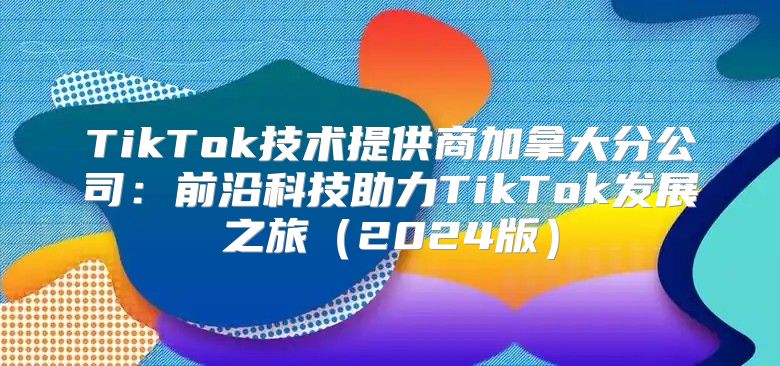 TikTok技术提供商加拿大分公司：前沿科技助力TikTok发展之旅2025版