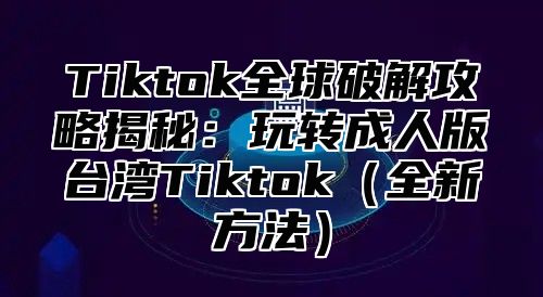 Tiktok全球破解攻略揭秘：玩转成人版台湾Tiktok全新方法