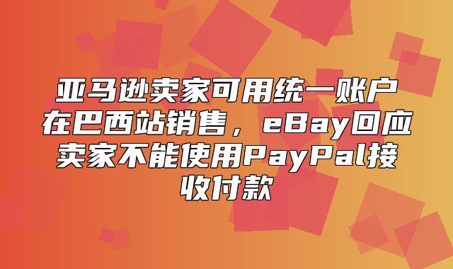 亚马逊卖家可用统一账户在巴西站销售，eBay回应卖家不能使用PayPal接收付款
