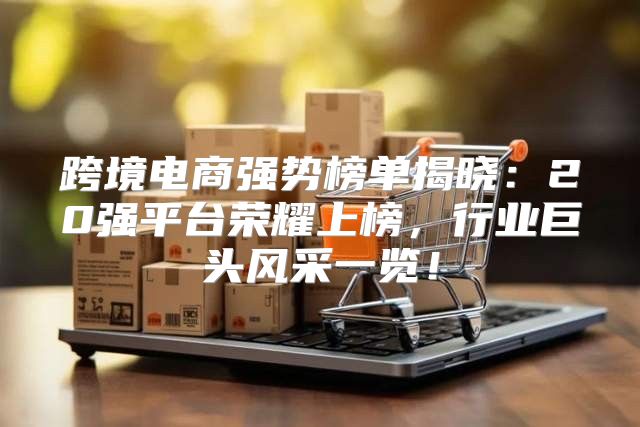 跨境电商强势榜单揭晓：20强平台荣耀上榜，行业巨头风采一览！