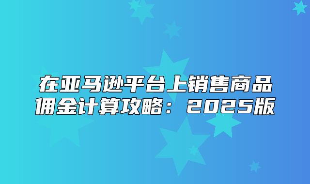 在亚马逊平台上销售商品佣金计算攻略：2025版