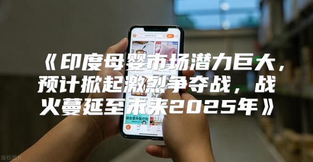 印度母婴市场潜力巨大，预计掀起激烈争夺战，战火蔓延至未来2025年