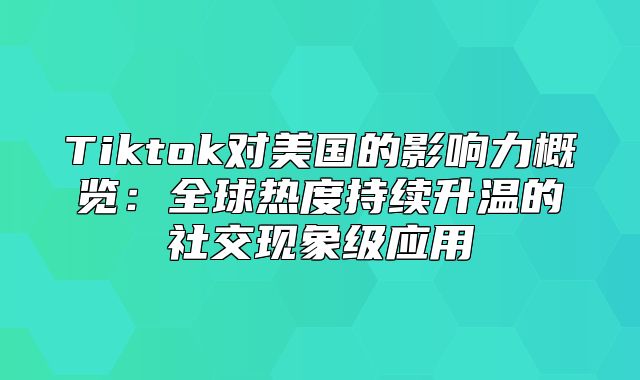 Tiktok对美国的影响力概览：全球热度持续升温的社交现象级应用
