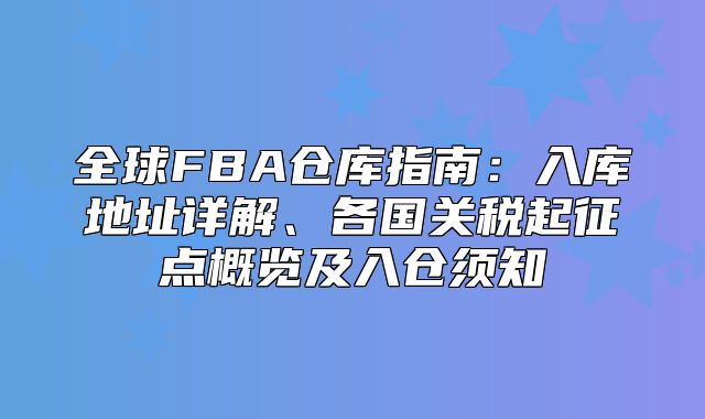 全球FBA仓库指南：入库地址详解、各国关税起征点概览及入仓须知