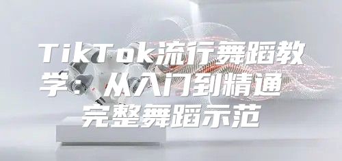 TikTok流行舞蹈教学：从入门到精通 完整舞蹈示范