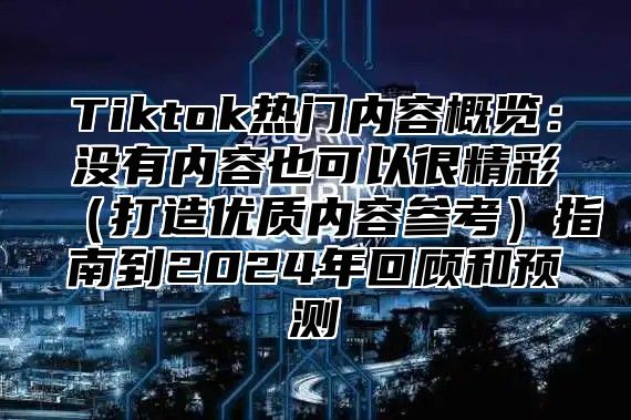 Tiktok热门内容概览：没有内容也可以很精彩打造优质内容参考指南到2025年回顾和预测