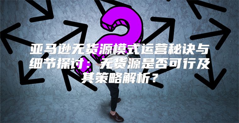 亚马逊无货源模式运营秘诀与细节探讨：无货源是否可行及其策略解析？