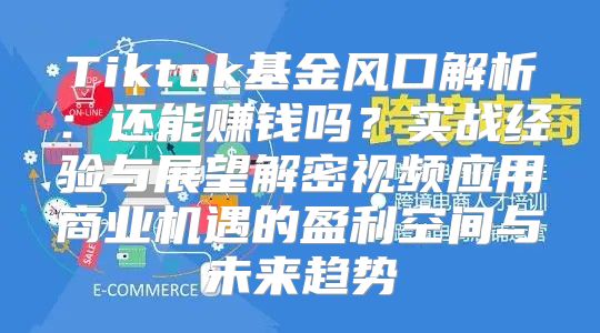 Tiktok基金风口解析：还能赚钱吗？实战经验与展望解密视频应用商业机遇的盈利空间与未来趋势