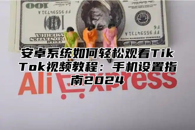 安卓系统如何轻松观看TikTok视频教程：手机设置指南2025