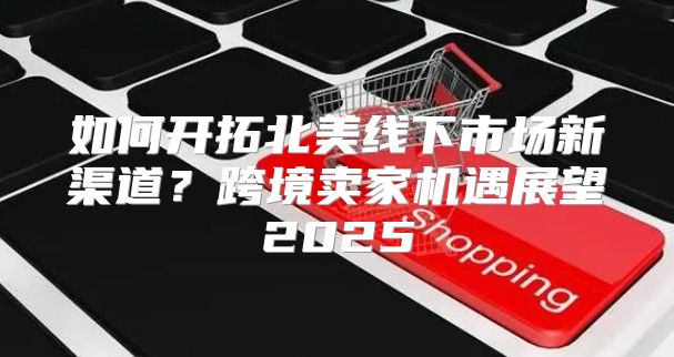 如何开拓北美线下市场新渠道？跨境卖家机遇展望2025