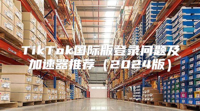 TikTok国际版登录问题及加速器推荐2025版
