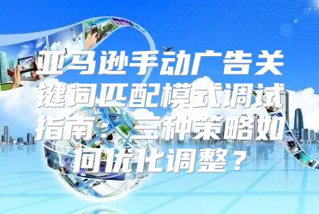 亚马逊手动广告关键词匹配模式调试指南：三种策略如何优化调整？