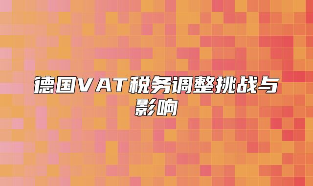德国VAT税务调整挑战与影响