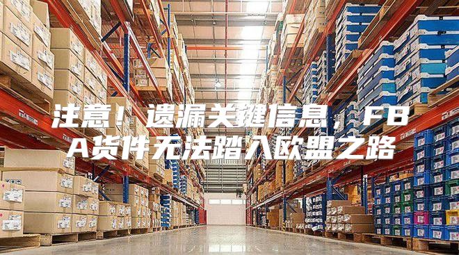 注意！遗漏关键信息，FBA货件无法踏入欧盟之路