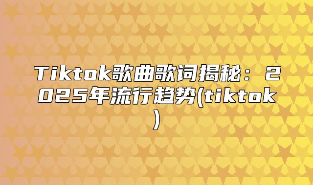 Tiktok歌曲歌词揭秘:2025年流行趋势(tiktok)