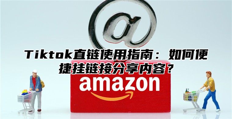 Tiktok直链使用指南：如何便捷挂链接分享内容？