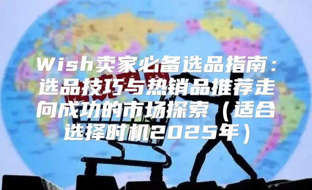 Wish卖家必备选品指南：选品技巧与热销品推荐走向成功的市场探索适合选择时机2025年