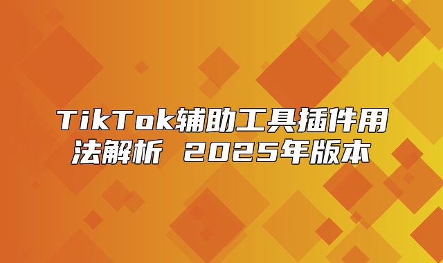 TikTok辅助工具插件用法解析 2025年版本