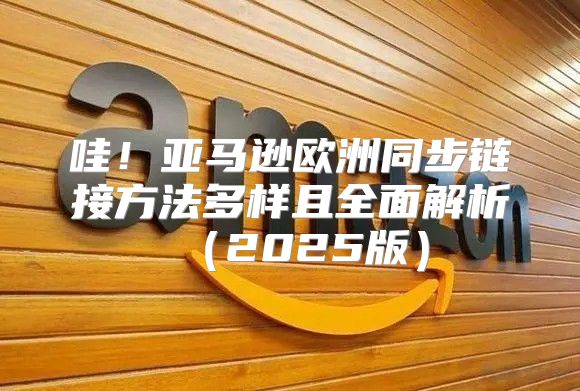 哇！亚马逊欧洲同步链接方法多样且全面解析2025版