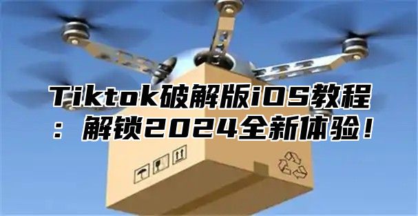 Tiktok破解版iOS教程：解锁2025全新体验！