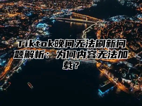 Tiktok晚间无法刷新问题解析：为何内容无法加载？