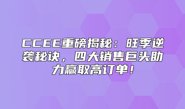 CCEE重磅揭秘：旺季逆袭秘诀，四大销售巨头助力赢取高订单！