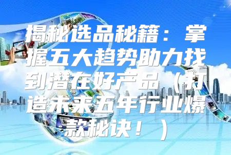 揭秘选品秘籍：掌握五大趋势助力找到潜在好产品打造未来五年行业爆款秘诀！