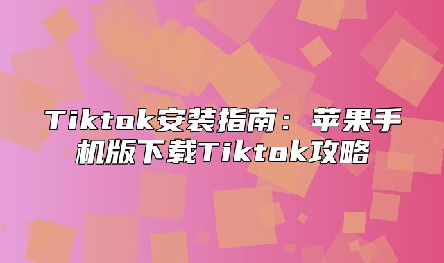 Tiktok安装指南：苹果手机版下载Tiktok攻略