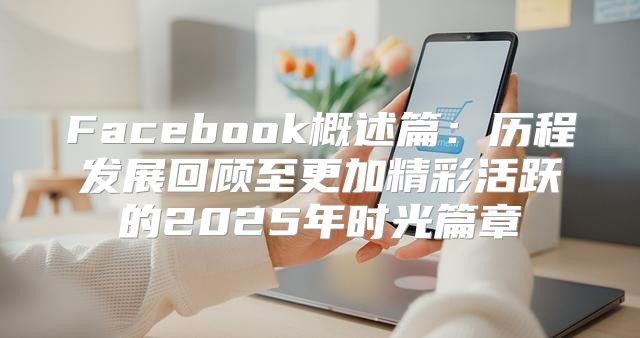 Facebook概述篇：历程发展回顾至更加精彩活跃的2025年时光篇章