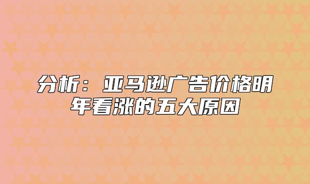 分析：亚马逊广告价格明年看涨的五大原因