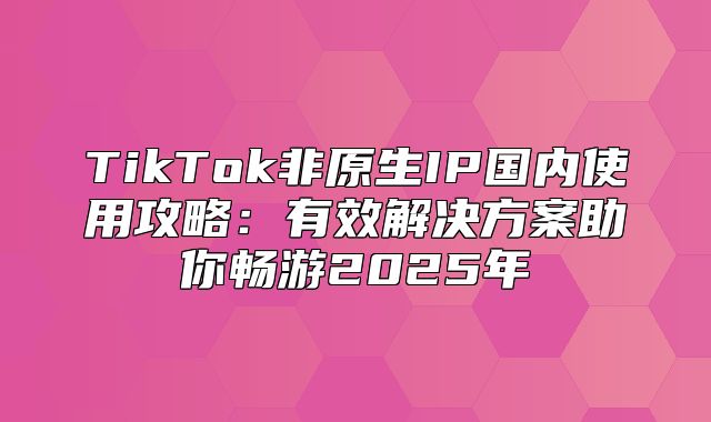 TikTok非原生IP国内使用攻略：有效解决方案助你畅游2025年