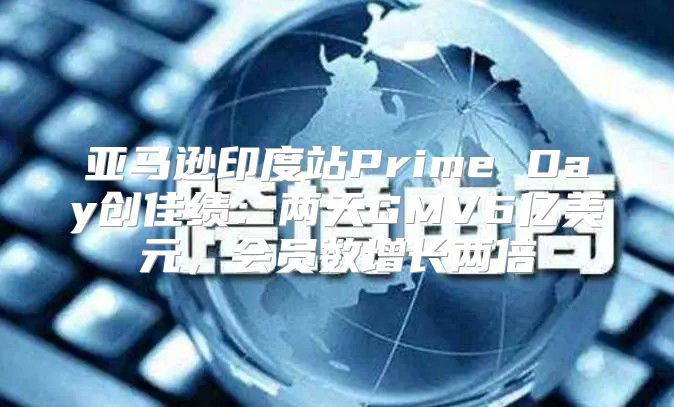亚马逊印度站Prime Day创佳绩：两天GMV6亿美元，会员数增长两倍