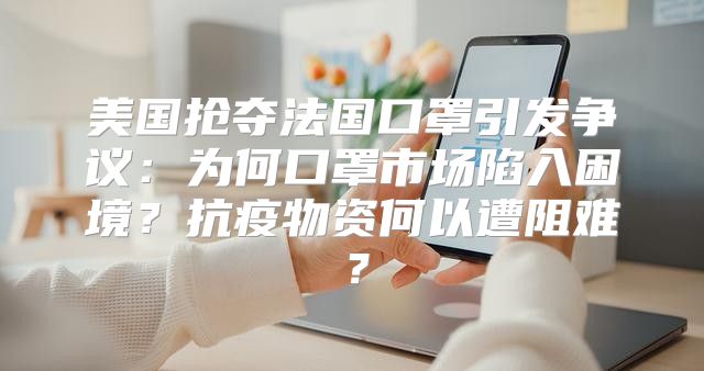 美国抢夺法国口罩引发争议：为何口罩市场陷入困境？抗疫物资何以遭阻难？