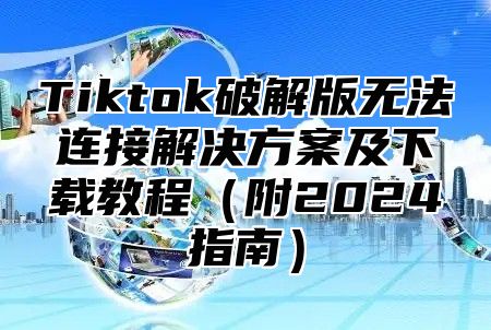 Tiktok破解版无法连接解决方案及下载教程附2025指南